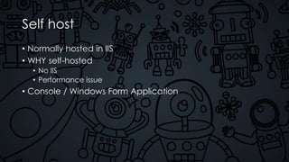 Self host
• Normally hosted in IIS
• WHY self-hosted
• No IIS
• Performance issue
• Console / Windows Form Application
 