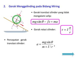 • Gerak translasi silinder yang tidak
mengalami selip:
mafsmg sin
2. Gerak Menggelinding pada Bidang Miring
• Gerak rotasi silinder:
r
a
I
• Percepatan gerak
translasi silinder:
rIm
mg
a
/
sin



2
 