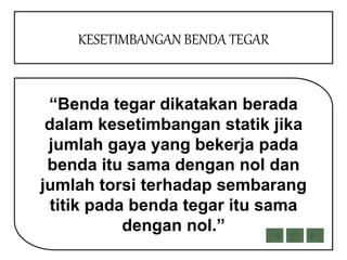 “Benda tegar dikatakan berada
dalam kesetimbangan statik jika
jumlah gaya yang bekerja pada
benda itu sama dengan nol dan
jumlah torsi terhadap sembarang
titik pada benda tegar itu sama
dengan nol.”
KESETIMBANGAN BENDA TEGAR
 