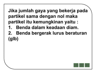 Jika jumlah gaya yang bekerja pada
partikel sama dengan nol maka
partikel itu kemungkinan yaitu :
1. Benda dalam keadaan diam.
2. Benda bergerak lurus beraturan
(glb)
 