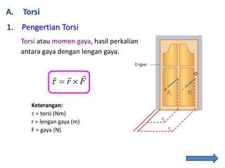 A. Torsi
1. Pengertian Torsi
Torsi atau momen gaya, hasil perkalian
antara gaya dengan lengan gaya.
Fr


Keterangan:
 = torsi (Nm)
r = lengan gaya (m)
F = gaya (N)
 