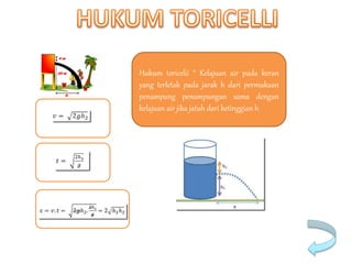 Hukum toricelii “ Kelajuan air pada keran
yang terletak pada jarak h dari permukaan
penampang penampungan sama dengan
kelajuan air jika jatuh dari ketinggian h
 