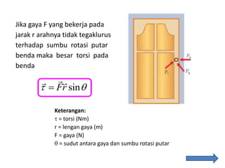 Jika gaya F yang bekerja pada
jarak r arahnya tidak tegaklurus
terhadap sumbu rotasi putar
benda maka besar torsi pada
benda
sinFr 
Keterangan:
 = torsi (Nm)
r = lengan gaya (m)
F = gaya (N)
 = sudut antara gaya dan sumbu rotasi putar
 