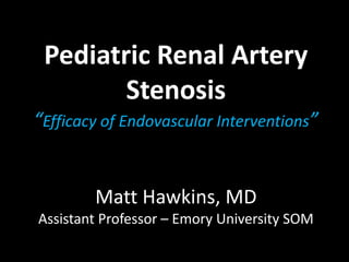 Pediatric Renal Artery
Stenosis
“Efficacy of Endovascular Interventions”
Matt Hawkins, MD
Assistant Professor – Emory University SOM
 