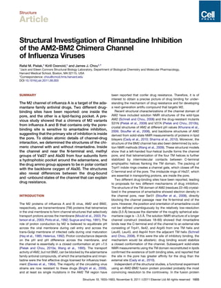 Structure
Article
Structural Investigation of Rimantadine Inhibition
of the AM2-BM2 Chimera Channel
of Inﬂuenza Viruses
Rafal M. Pielak,1 Kirill Oxenoid,1 and James J. Chou1,*
1Jack and Eileen Connors Structural Biology Laboratory, Department of Biological Chemistry and Molecular Pharmacology,
Harvard Medical School, Boston, MA 02115, USA
*Correspondence: chou@cmcd.hms.harvard.edu
DOI 10.1016/j.str.2011.09.003
SUMMARY
The M2 channel of inﬂuenza A is a target of the ada-
mantane family antiviral drugs. Two different drug-
binding sites have been reported: one inside the
pore, and the other is a lipid-facing pocket. A pre-
vious study showed that a chimera of M2 variants
from inﬂuenza A and B that contains only the pore-
binding site is sensitive to amantadine inhibition,
suggesting that the primary site of inhibition is inside
the pore. To obtain atomic details of channel-drug
interaction, we determined the structures of the chi-
meric channel with and without rimantadine. Inside
the channel and near the N-terminal end, methyl
groups of Val27 and Ala30 from four subunits form
a hydrophobic pocket around the adamantane, and
the drug amino group appears to be in polar contact
with the backbone oxygen of Ala30. The structures
also reveal differences between the drug-bound
and -unbound states of the channel that can explain
drug resistance.
INTRODUCTION
The M2 proteins of inﬂuenza A and B virus, AM2 and BM2,
respectively, are transmembrane (TM) proteins that tetramerize
in the viral membrane to form channel structures that selectively
transport protons across the membrane (Mould et al., 2003; Pa-
terson et al., 2003; Pinto et al., 1992; Sugrue and Hay, 1991). The
role of proton conduction by M2 is believed to equilibrate pH
across the viral membrane during cell entry and across the
trans-Golgi membrane of infected cells during viral maturation
(Hay et al., 1985; Helenius, 1992). Proton conductance depends
on the pH and pH difference across the membrane, and
the channel is essentially in a closed conformation at pH >7.5
(Pielak and Chou, 2010a; Wang et al., 1995). The transport
activity of AM2, but not BM2, can be blocked by the adamantane
family antiviral compounds, of which the amantadine and riman-
tadine were the ﬁrst effective drugs licensed for inﬂuenza treat-
ment (Davies et al., 1964). The majority of the circulating virus
strains are now resistant to these drugs (Bright et al., 2006),
and at least six single mutations in the AM2 TM region have
been reported that confer drug resistance. Therefore, it is of
interest to obtain a precise picture of drug binding for under-
standing the mechanism of drug resistance and for developing
a next-generation antiﬂu compound that targets M2.
Recent structural characterizations of the channel domain of
AM2 have included solution NMR structures of the wild-type
AM2 (Schnell and Chou, 2008) and the drug-resistant mutants
S31N (Pielak et al., 2009) and V27A (Pielak and Chou, 2010b),
crystal structures of AM2 at different pH values (Khurana et al.,
2009; Stouffer et al., 2008), and backbone structures of AM2
derived from solid-state NMR measurements of proteins in lipid
bilayers (Cady et al., 2010; Sharma et al., 2010). Moreover, the
structure of the BM2 channel has also been determined by solu-
tion NMR methods (Wang et al., 2009). These structural models
show that a left-handed four-helical bundle forms the channel
pore, and that tetramerization of the four TM helices is further
stabilized by intermolecular contacts between C-terminal
amphipathic helices ﬂanking the TM domain. The packing of
Trp41 indole rings creates a channel gate, which closes off the
C-terminal end of the pore. The imidazole rings of His37, which
are essential in transporting protons, are inside the pore.
Two different drug-binding sites have been reported, leading
to proposals for two different mechanisms of drug inhibition.
The structure of the TM domain of AM2 (residues 22–46) crystal-
lized in the presence of amantadine showed electron density in
the channel pore, near Ser31 (Stouffer et al., 2008), directly
blocking the channel passage near the N-terminal end of the
pore. However, the position and orientation of amantadine could
not be deﬁned unambiguously by the relatively low-resolution
data (3.5 A˚ ) because the diameter of the roughly spherical ada-
mantane cage is $3.5 A˚ . The solution NMR structure of a longer
channel construct (residues 18–60) showed that rimantadine
binds near the C-terminal end of the channel to an external site
consisting of Trp41, Ile42, and Arg45 from one TM helix and
Leu40, Leu43, and Asp44 from the adjacent TM helix (Schnell
and Chou, 2008). If this were the site of inhibitory binding, the
mechanism would be allosteric: drug binding would stabilize
a closed conformation of the channel. Subsequent solid-state
NMR measurements using the TM domain reconstituted in lipids
conﬁrmed the existence of both binding sites, and reported that
the site in the pore has greater afﬁnity for the drug than the
external site (Cady et al., 2010).
Independent of the structural studies, a functional experiment
using an AM2-BM2 fusion protein provided probably the most
convincing resolution to the controversy. In the fusion protein
Structure 19, 1655–1663, November 9, 2011 ª2011 Elsevier Ltd All rights reserved 1655
 