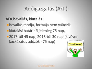 Adóigazgatás (Art.)
ÁFA bevallás, kiutalás
bevallás módja, formája nem változik
kiutalási határidő jelenleg 75 nap,
2017-től 45 nap, 2018-tól 30 nap (kivéve:
kockázatos adózók =75 nap)
www.rendszerviz.hu 10
 