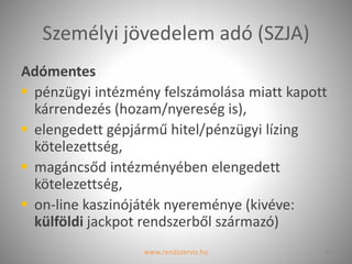 Személyi jövedelem adó (SZJA)
Adómentes
 pénzügyi intézmény felszámolása miatt kapott
kárrendezés (hozam/nyereség is),
 elengedett gépjármű hitel/pénzügyi lízing
kötelezettség,
 magáncsőd intézményében elengedett
kötelezettség,
 on-line kaszinójáték nyereménye (kivéve:
külföldi jackpot rendszerből származó)
www.rendszerviz.hu 16
 