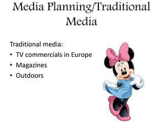 Media Planning/Traditional
Media
Traditional media:
• TV commercials in Europe
• Magazines
• Outdoors
 