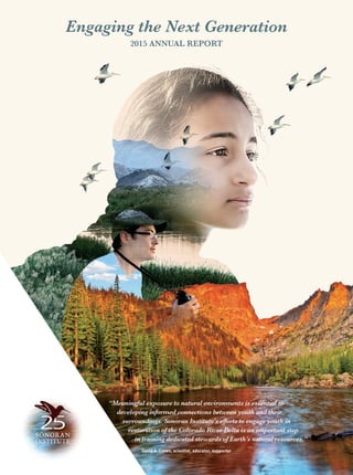 “Meaningful exposure to natural environments is essential to
developing informed connections between youth and their
surroundings. Sonoran Institute’s efforts to engage youth in
restoration of the Colorado River Delta is an important step
in training dedicated stewards of Earth’s natural resources.”
David A. Crown, scientist, educator, supporter
2015 ANNUAL REPORT
Engaging the Next Generation
 