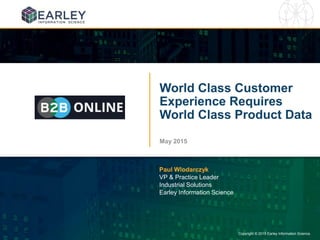 Copyright © 2015 Earley Information Science1 Copyright © 2015 Earley Information Science.
World Class Customer
Experience Requires
World Class Product Data
May 2015
Paul Wlodarczyk
VP & Practice Leader
Industrial Solutions
Earley Information Science
 