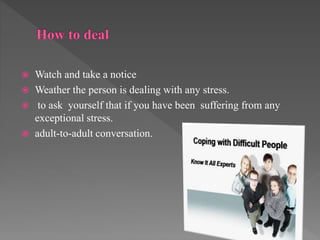 Watch and take a notice
 Weather the person is dealing with any stress.
 to ask yourself that if you have been suffering from any
exceptional stress.
 adult-to-adult conversation.
 