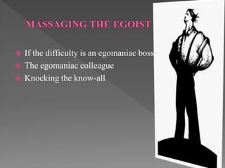  If the difficulty is an egomaniac boss
 The egomaniac colleague
 Knocking the know-all
 
