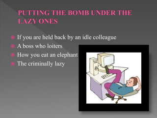  If you are held back by an idle colleague
 A boss who loiters
 How you eat an elephant
 The criminally lazy
 