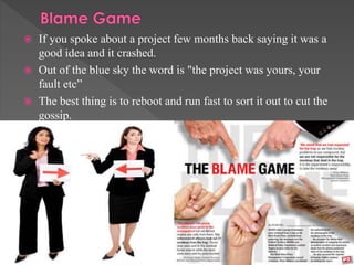  If you spoke about a project few months back saying it was a
good idea and it crashed.
 Out of the blue sky the word is "the project was yours, your
fault etc”
 The best thing is to reboot and run fast to sort it out to cut the
gossip.
 