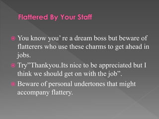  You know you’ re a dream boss but beware of
flatterers who use these charms to get ahead in
jobs.
 Try”Thankyou.Its nice to be appreciated but I
think we should get on with the job”.
 Beware of personal undertones that might
accompany flattery.
 