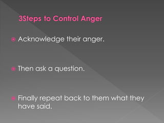  Acknowledge their anger.
 Then ask a question.
 Finally repeat back to them what they
have said.
 
