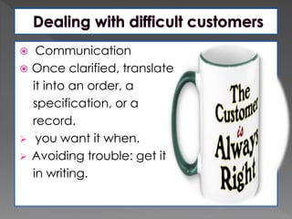  Communication
 Once clarified, translate
it into an order, a
specification, or a
record.
 you want it when.
 Avoiding trouble: get it
in writing.
 