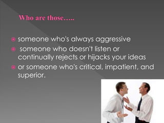  someone who's always aggressive
 someone who doesn't listen or
continually rejects or hijacks your ideas
 or someone who's critical, impatient, and
superior.
 
