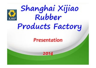 Shanghai Xijiao
Rubber
Products Factory
Presentation
2014
 