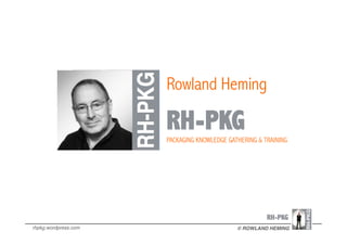 Rowland Heming 
RH-PKG 
PACKAGING KNOWLEDGE GATHERING & TRAINING 
RH-PKG 
rhpkg.wordpress.com! © ROWLAND HEMING! 
 