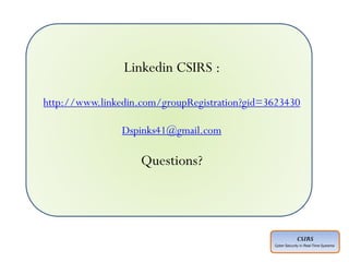 CSIRS
Cyber Security in Real-Time Systems
Linkedin CSIRS :
http://www.linkedin.com/groupRegistration?gid=3623430
Dspinks41@gmail.com
Questions?
 