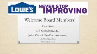 Welcome Board Members!
Presenters:
J/B Consulting, LLC
Julius Clark & Bradford Armstrong
JuliusClark63@gmail.com
Bdarmstr@yahoo.com
 