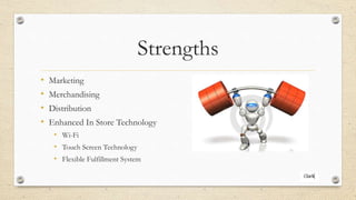 Strengths
• Marketing
• Merchandising
• Distribution
• Enhanced In Store Technology
• Wi-Fi
• Touch Screen Technology
• Flexible Fulfillment System
 