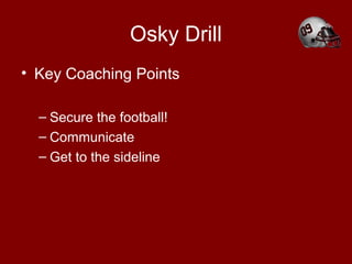Osky Drill
• Key Coaching Points
– Secure the football!
– Communicate
– Get to the sideline
 