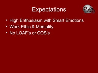 Expectations
• High Enthusiasm with Smart Emotions
• Work Ethic & Mentality
• No LOAF’s or COS’s
 
