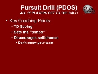 Pursuit Drill (PDOS)
ALL 11 PLAYERS GET TO THE BALL!
• Key Coaching Points
– TD Saving
– Sets the “tempo”
– Discourages selfishness
• Don’t screw your team
 