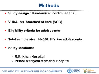 Methods
 Study design : Randomized controlled trial
 VUKA vs Standard of care (SOC)
 Eligibility criteria for adolescents
 Total sample size : N=360 HIV +ve adolescents
 Study locations:
- R.K. Khan Hospital
- Prince Mshiyeni Memorial Hospital
 