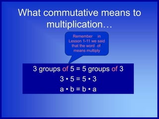 What commutative means to
multiplication…
3 groups of 5 = 5 groups of 3
3 • 5 = 5 • 3
a • b = b • a
Remember… in
Lesson 1-11 we said
that the word “of”
means multiply
 
