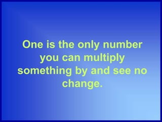 One is the only number
you can multiply
something by and see no
change.
 