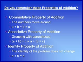 Do you remember these Properties of Addition?
Commutative Property of Addition
The numbers move around
a + b = b + a
Associative Property of Addition
Grouping with parentheses
(a + b) + c = a + (b + c)
Identity Property of Addition
The identity of the problem does not change
a + 0 = a
 
