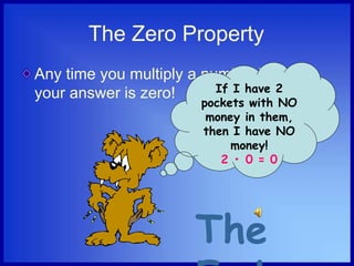 The Zero Property
Any time you multiply a number by zero,
your answer is zero! If I have 2
pockets with NO
money in them,
then I have NO
money!
2 • 0 = 0
The
 