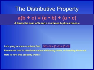 The Distributive Property
a(b + c) = (a • b) + (a • c)
A times the sum of b and c = a times b plus a times c
Let’s plug in some numbers first.
Remember that to distribute means delivering items, or handing them out.
Here is how this property works:
5(2 + 3) = (5 • 2) + (5 • 3)
 