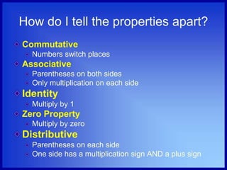 How do I tell the properties apart?
Commutative
Numbers switch places
Associative
Parentheses on both sides
Only multiplication on each side
Identity
Multiply by 1
Zero Property
Multiply by zero
Distributive
Parentheses on each side
One side has a multiplication sign AND a plus sign
 