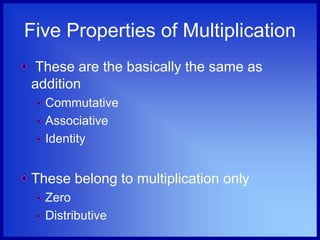 Five Properties of Multiplication
These are the basically the same as
addition
Commutative
Associative
Identity
These belong to multiplication only
Zero
Distributive
 