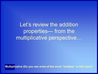 Let’s review the addition
properties— from the
multiplicative perspective…
Multiplicative (Do you see most of the word “multiply” in this word?
 