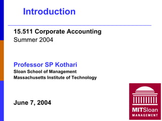 1
Introduction
15.511 Corporate Accounting
Summer 2004
Professor SP Kothari
Sloan School of Management
Massachusetts Institute of Technology
June 7, 2004
 