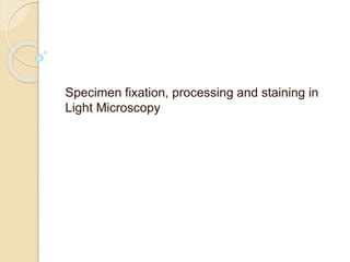 Specimen fixation, processing and staining in
Light Microscopy
 