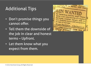 © 2015 Illuminare Group, All Rights Reserved
Additional Tips
•  Don’t promise things you
cannot oﬀer.
•  Tell them the downside of
the job in clear and honest
terms – Upfront.
•  Let them know what you
expect from them.
 