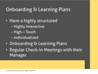 © 2015 Illuminare Group, All Rights Reserved
Onboarding & Learning Plans
•  Have a highly structured
– Highly Interactive
– High – Touch
– Individualized
•  Onboarding & Learning Plans
•  Regular Check-in Meetings with their
Manager
 