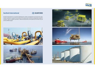 Sunford International is a business development, project management and execution orga-
nization tailored to support the activities of the group with branches strategically located in
Houston, Texas to support activities in West and East Africa, and Dubai for the UAE, the Gulf
and the MENA region.
Sunford International
 