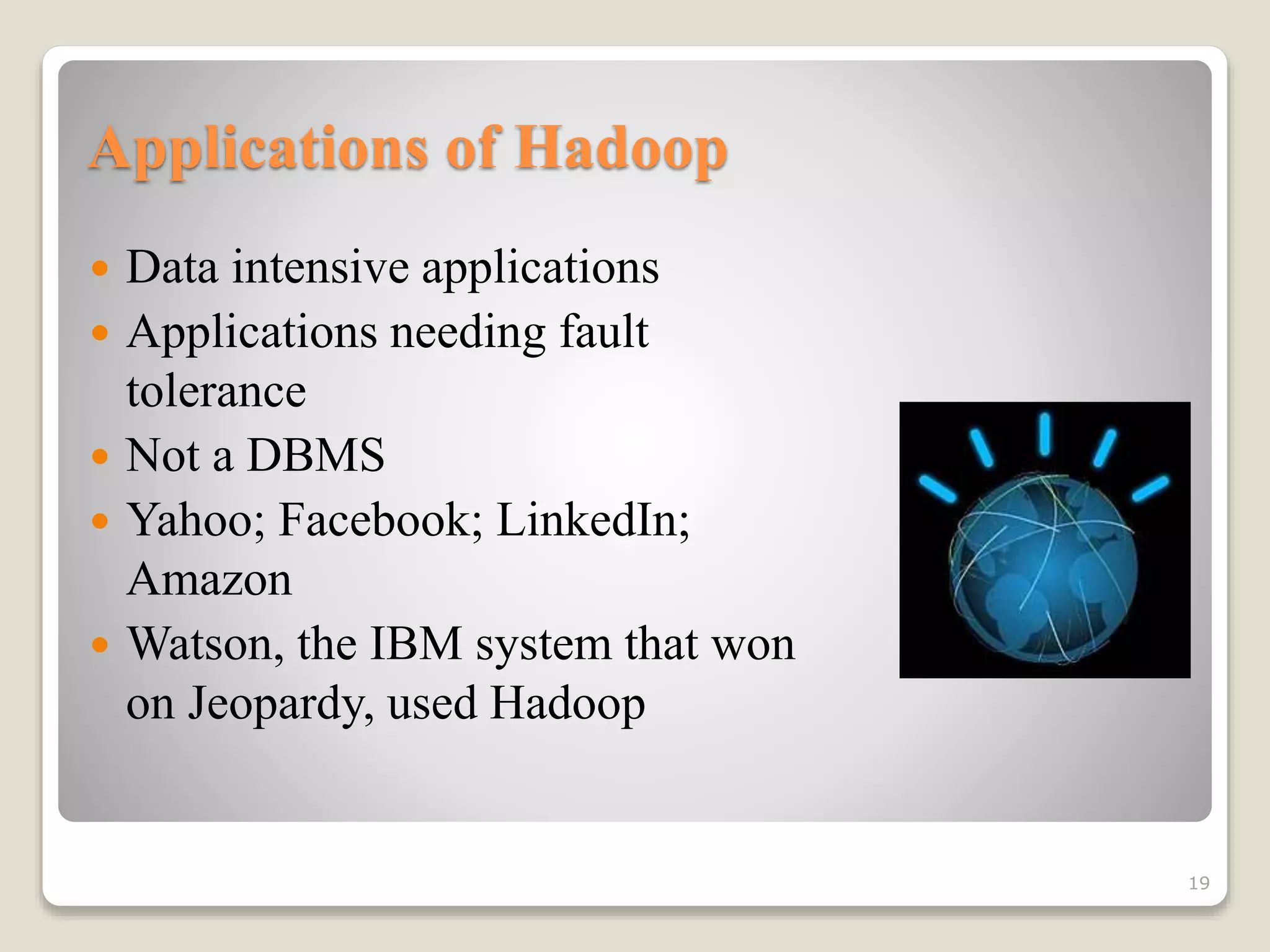 Applications of Hadoop
 Data intensive applications
 Applications needing fault
tolerance
 Not a DBMS
 Yahoo; Facebook; LinkedIn;
Amazon
 Watson, the IBM system that won
on Jeopardy, used Hadoop
19
 