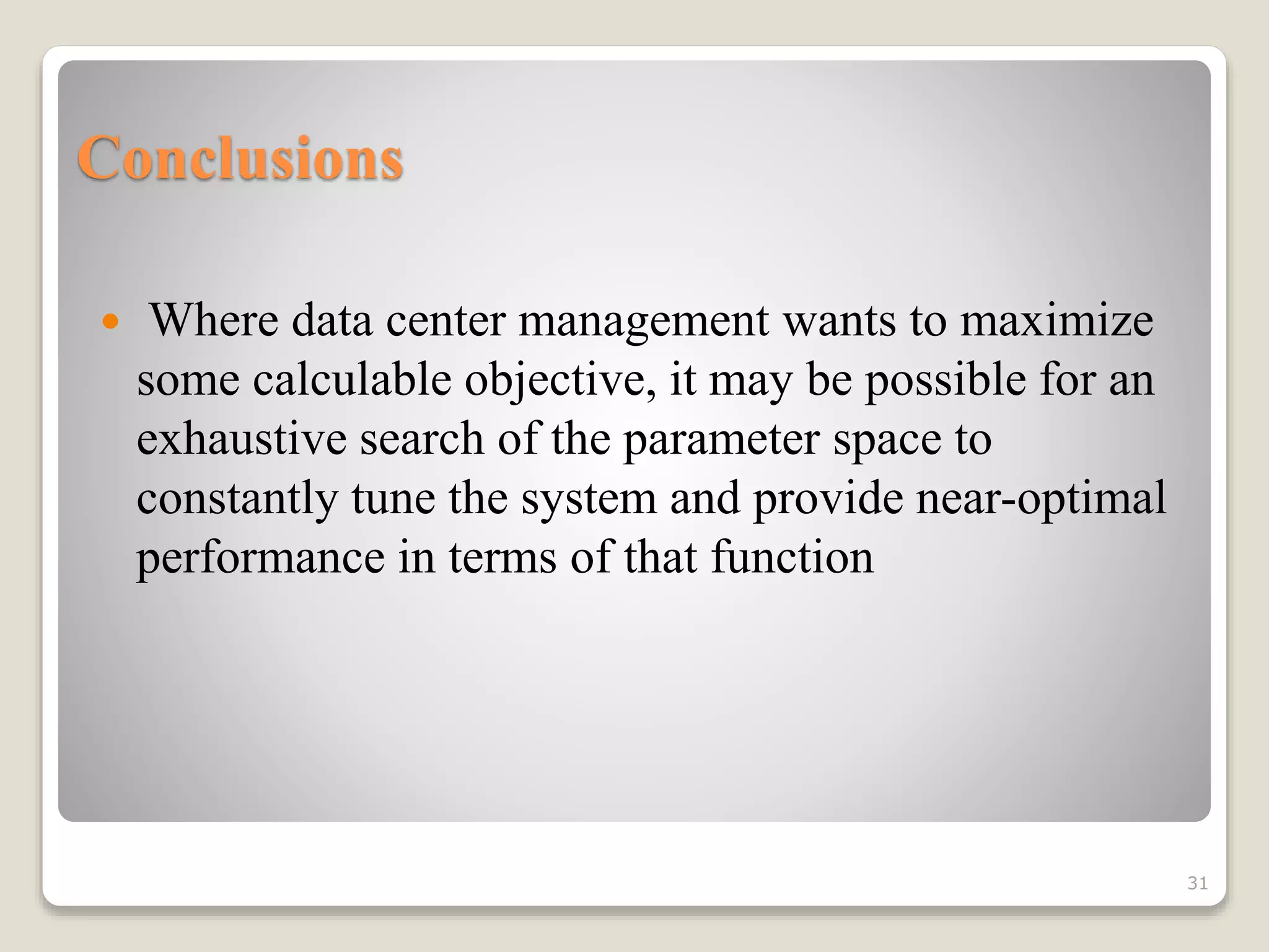 Conclusions
 Where data center management wants to maximize
some calculable objective, it may be possible for an
exhaustive search of the parameter space to
constantly tune the system and provide near-optimal
performance in terms of that function
31
 