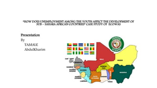 “HOW DOES UNEMPLOYMENT AMONG THE YOUTH AFFECT THE DEVELOPMENT OF
SUB – SAHARA AFRICAN COUNTRIES” CASE STUDY OF ECOWAS
Presentation
By
TAMALE
AbdulKharim
 