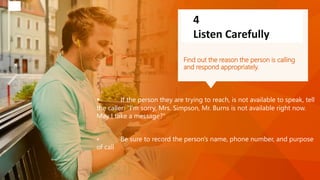 Find out the reason the person is calling
and respond appropriately.
4
Listen Carefully
• If the person they are trying to...