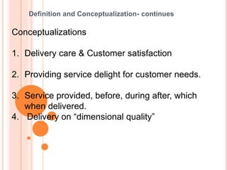 Definition and Conceptualization- continues
Conceptualizations
1. Delivery care & Customer satisfaction
2. Providing service delight for customer needs.
3. Service provided, before, during after, which
when delivered.
4. Delivery on “dimensional quality”
 
