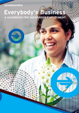 1 © Copyright GenerationOne, Reconciliation Australia
and Social Ventures Australia 2013
Everybody’s Business
A HANDBOOK FOR INDIGENOUS EMPLOYMENT
 